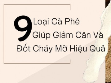 TOP 9 LOẠI CÀ PHÊ GIÚP GIẢM CÂN VÀ ĐỐT CHÁY MỠ HIỆU QUẢ