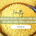 Couscous là gì? Lợi ích cho sức khỏe và cách nấu món Couscous